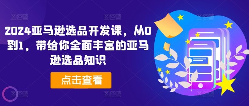 2024亚马逊选品开发课，从0到1，带给你全面丰富的亚马逊选品知识-众合网
