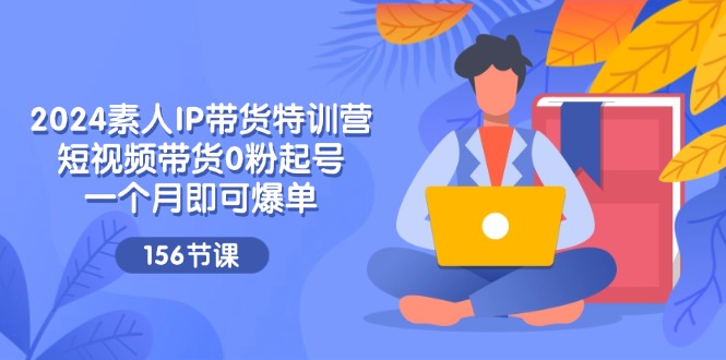 2024素人IP带货特训营，短视频带货0粉起号，一个月即可爆单（156节）-众合网
