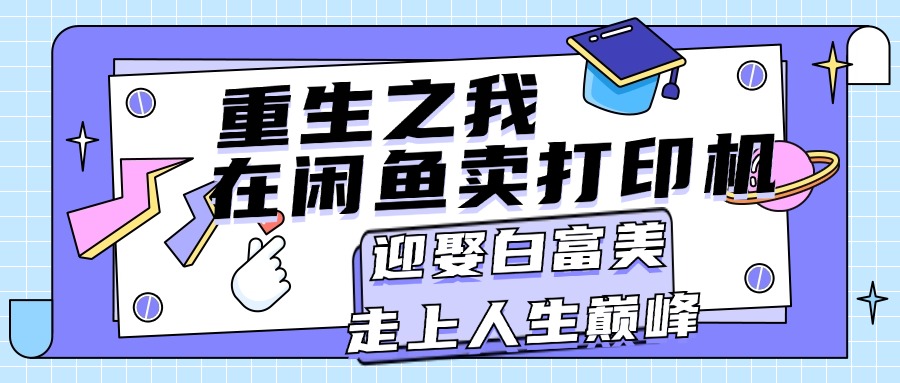 （11681期）重生之我在闲鱼卖打印机，月入过万，迎娶白富美，走上人生巅峰-众合网