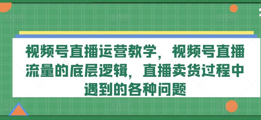 视频号直播运营教学，视频号直播流量的底层逻辑，直播卖货过程中遇到的各种问题-众合网