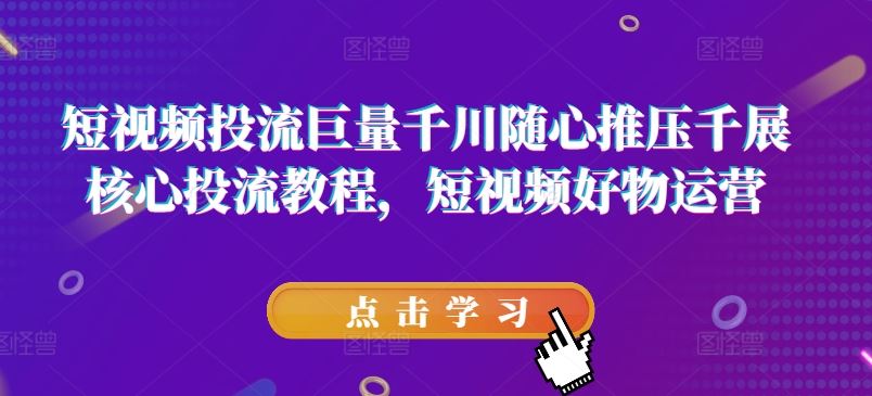 短视频投流巨量千川随心推压千展核心投流教程，短视频好物运营-众合网