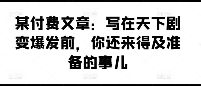 某付费文章：写在天下剧变爆发前，你还来得及准备的事儿-众合网