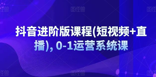 抖音进阶版课程(短视频+直播), 0-1运营系统课-众合网