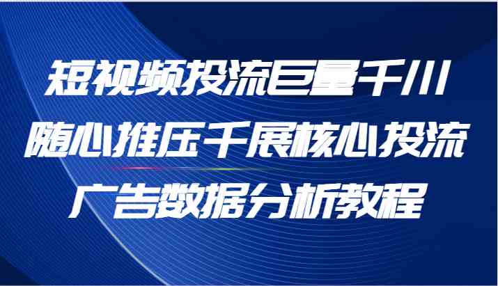短视频投流巨量千川随心推压千展核心投流广告数据分析教程（65节）-众合网