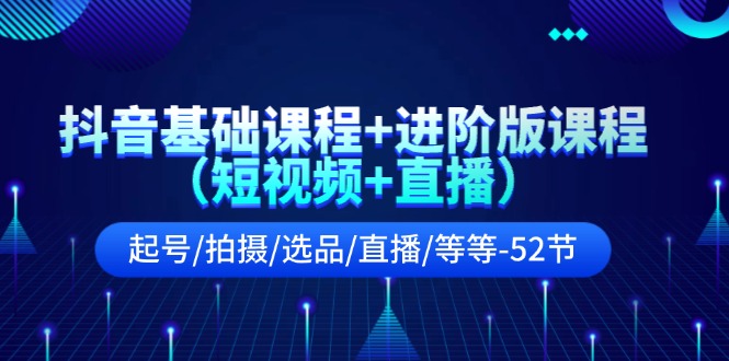 抖音基础课程+进阶版课程（短视频+直播）起号/拍摄/选品/直播/等等（52节）-众合网
