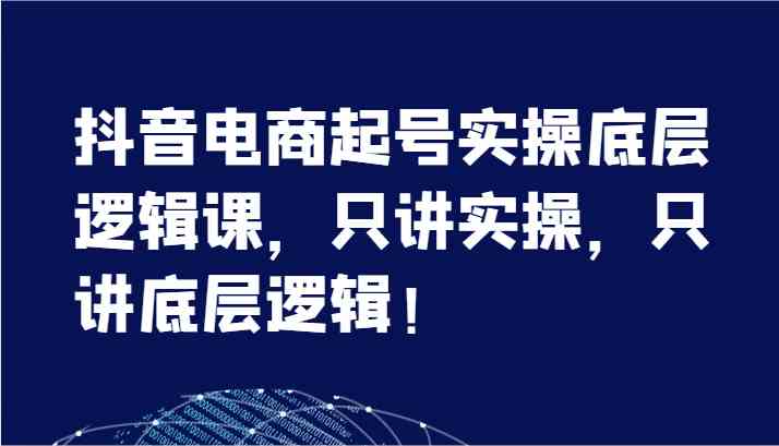 抖音电商起号实操底层逻辑课，只讲实操，只讲底层逻辑！（7节）-众合网