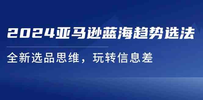 2024亚马逊蓝海趋势选法，全新选品思维，玩转信息差-众合网