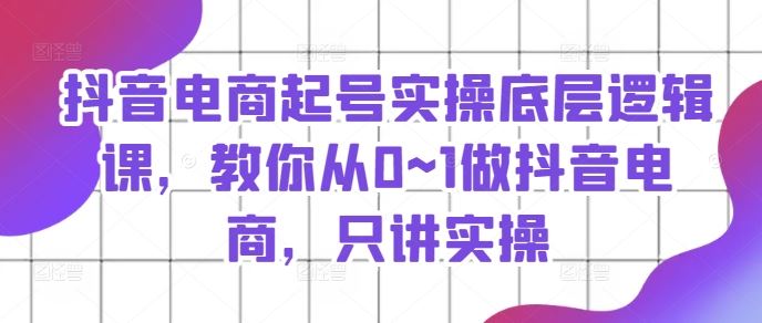 抖音电商起号实操底层逻辑课，教你从0~1做抖音电商，只讲实操-众合网