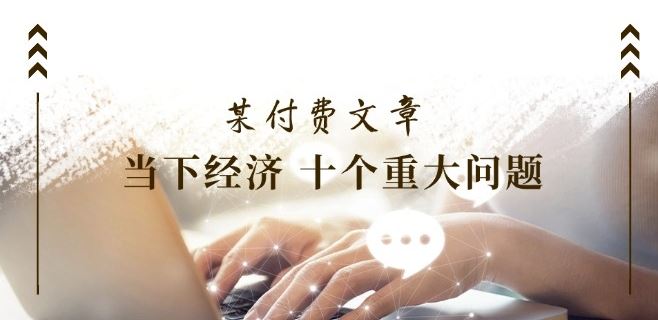 某付费文章《当下经济 十个重大问题》覆盖了大家关心的全部经济类话题-众合网
