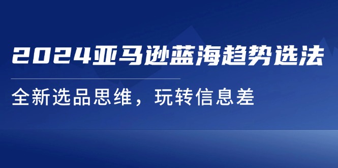 （11703期）2024亚马逊蓝海趋势选法，全新选品思维，玩转信息差-众合网