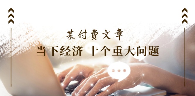 公众号付费文章《当下经济 十个重大问题》覆盖了大家关心的全部经济类话题-众合网