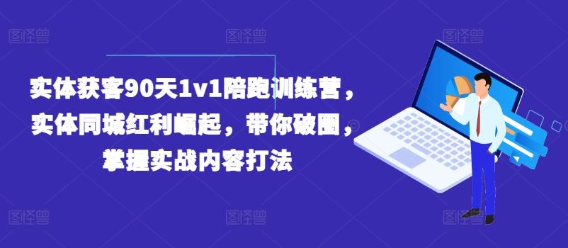 实体获客90天1v1陪跑训练营，实体同城红利崛起，带你破圈，掌握实战内容打法-众合网