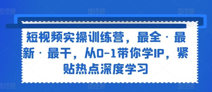 短视频实操训练营，最全·最新·最干，从0-1带你学IP，紧贴热点深度学习-众合网