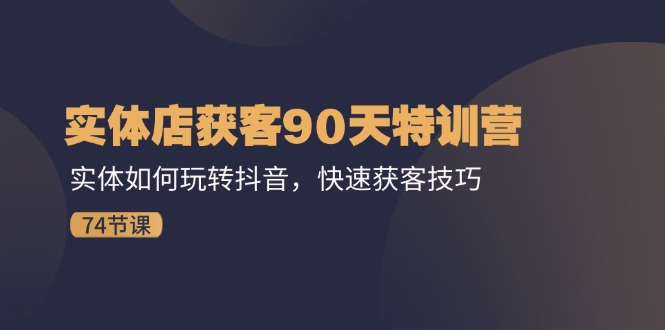 实体店获客90天特训营：实体如何玩转抖音，快速获客技巧（74节）-众合网
