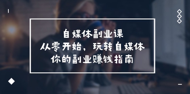 自媒体副业课，从0开始，玩转自媒体—你的副业赚钱指南（58节课）-众合网