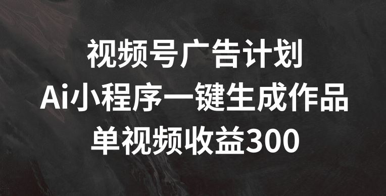 视频号广告计划，AI小程序一键生成作品， 单视频收益300+【揭秘】-众合网