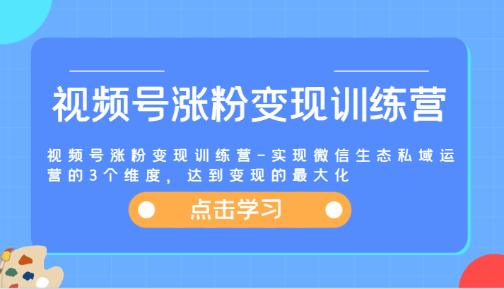视频号涨粉变现训练营-实现微信生态私域运营的3个维度，达到变现的最大化-众合网