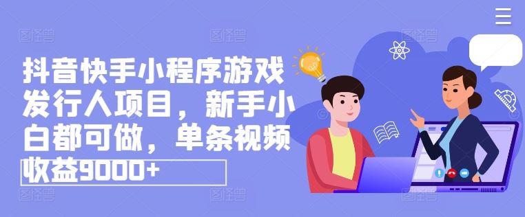 抖音快手小程序游戏发行人项目，新手小白都可做，单条视频收益9000+-众合网
