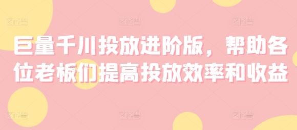巨量千川投放进阶版，帮助各位老板们提高投放效率和收益-众合网