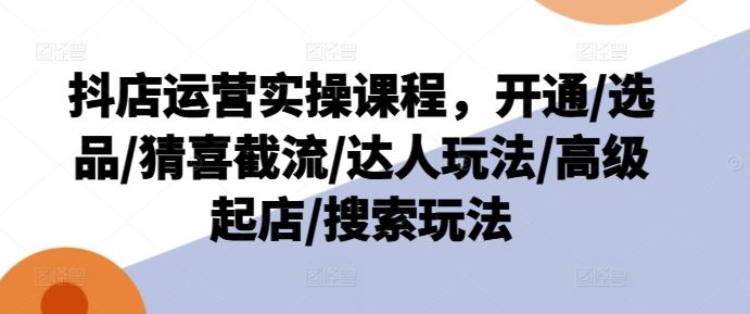 抖店运营实操课程，开通/选品/猜喜截流/达人玩法/高级起店/搜索玩法-众合网