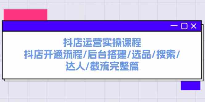抖店运营实操课程：抖店开通流程/后台搭建/选品/搜索/达人/截流完整篇-众合网