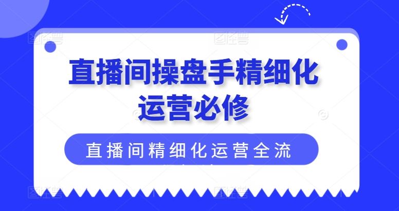 直播间操盘手精细化运营必修，直播间精细化运营全流程解读-众合网