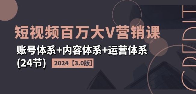 2024短视频百万大V营销课【3.0版】账号体系+内容体系+运营体系(24节)-众合网