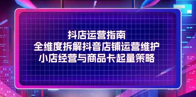 抖店运营指南，全维度拆解抖音店铺运营维护，小店经营与商品卡起量策略-众合网