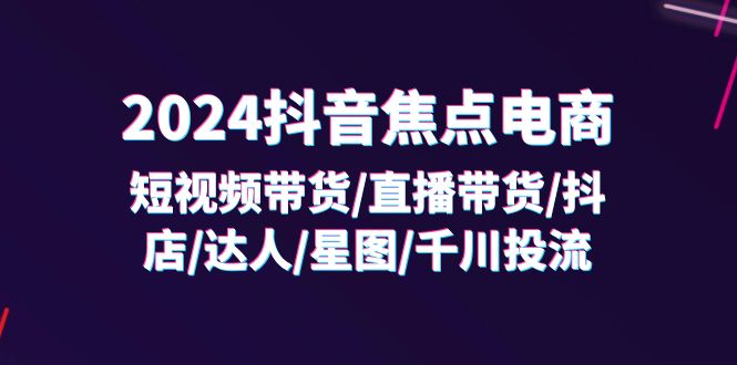 （11794期）2024抖音-焦点电商：短视频带货/直播带货/抖店/达人/星图/千川投流/32节课-众合网