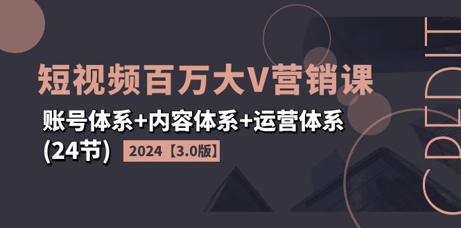 （11795期）2024短视频·百万大V营销课【3.0版】账号体系+内容体系+运营体系(24节)-众合网