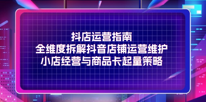 （11799期）抖店运营指南，全维度拆解抖音店铺运营维护，小店经营与商品卡起量策略-众合网