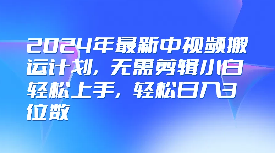 2024年最新中视频搬运计划，无需剪辑小白轻松上手，轻松日入3位数-众合网