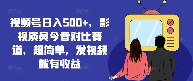 视频号日入500+，影视演员今昔对比赛道，超简单，发视频就有收益【揭秘】-众合网