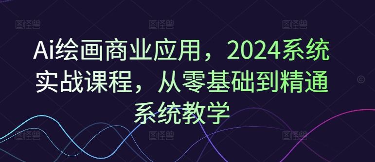 Ai绘画商业应用，2024系统实战课程，从零基础到精通系统教学-众合网