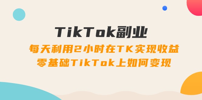 （11826期）TikTok副业：每天利用2小时在TK实现收益，零基础TikTok上如何变现，34节程-众合网