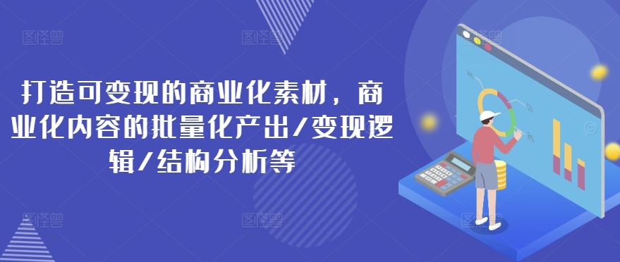 打造可变现的商业化素材，商业化内容的批量化产出/变现逻辑/结构分析等-众合网