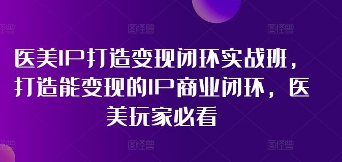 医美IP打造变现闭环实战班，打造能变现的IP商业闭环，医美玩家必看!-众合网
