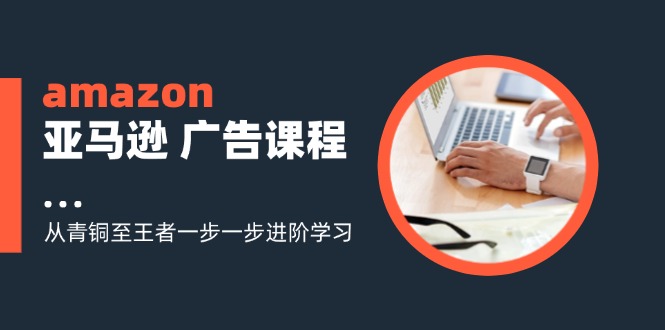 （11839期）amazon亚马逊 广告课程：从青铜至王者一步一步进阶学习（16节）-众合网