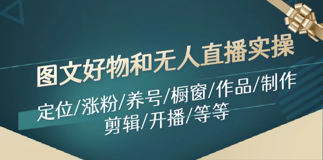 （11840期）图文好物和无人直播实操：定位/涨粉/养号/橱窗/作品/制作/剪辑/开播/等等-众合网