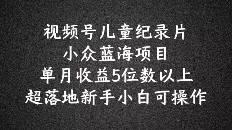 2024蓝海项目视频号儿童纪录片科普，单月收益5位数以上，新手小白可操作【揭秘】-众合网