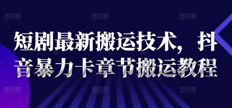 短剧最新搬运技术，抖音暴力卡章节搬运教程-众合网