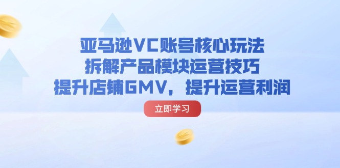 （11848期）亚马逊VC账号核心玩法，拆解产品模块运营技巧，提升店铺GMV，提升运营利润-众合网