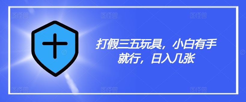 打假三五玩具，小白有手就行，日入几张【仅揭秘】-众合网