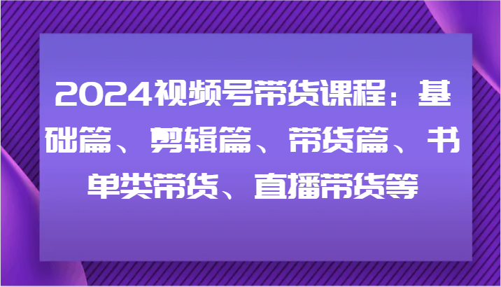 2024视频号带货课程：基础篇、剪辑篇、带货篇、书单类带货、直播带货等-众合网