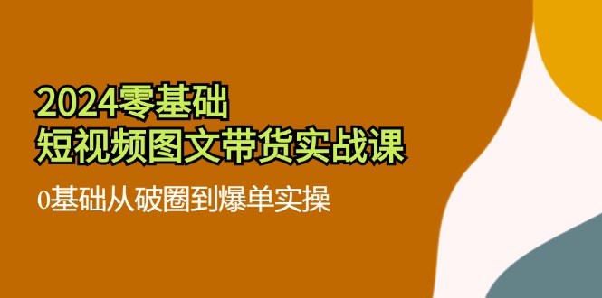 2024零基础短视频图文带货实战课：0基础从破圈到爆单实操（36节）-众合网