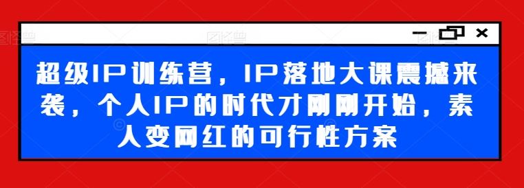 超级IP训练营，IP落地大课震撼来袭，个人IP的时代才刚刚开始，素人变网红的可行性方案-众合网