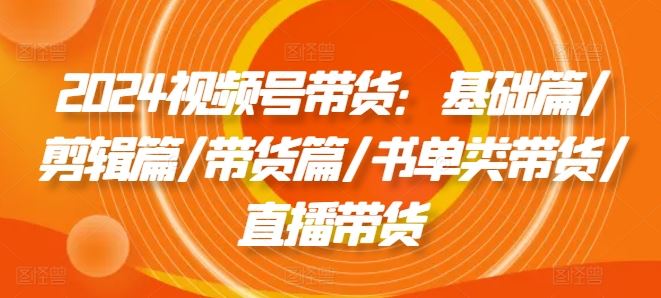 2024视频号带货：基础篇/剪辑篇/带货篇/书单类带货/直播带货-众合网
