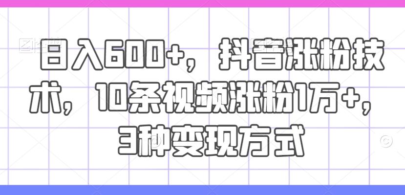 日入600+，抖音涨粉技术，10条视频涨粉1万+，3种变现方式【揭秘】-众合网