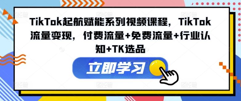 TikTok起航赋能系列视频课程，TikTok流量变现，付费流量+免费流量+行业认知+TK选品-众合网