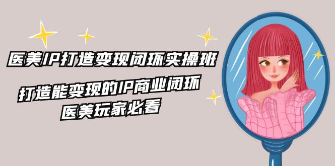 医美IP打造变现闭环实操班，打造能变现的IP商业闭环，医美玩家必看（22节）-众合网